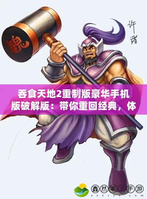 吞食天地2重制版豪華手機(jī)版破解版：帶你重回經(jīng)典，體驗(yàn)極致戰(zhàn)斗！