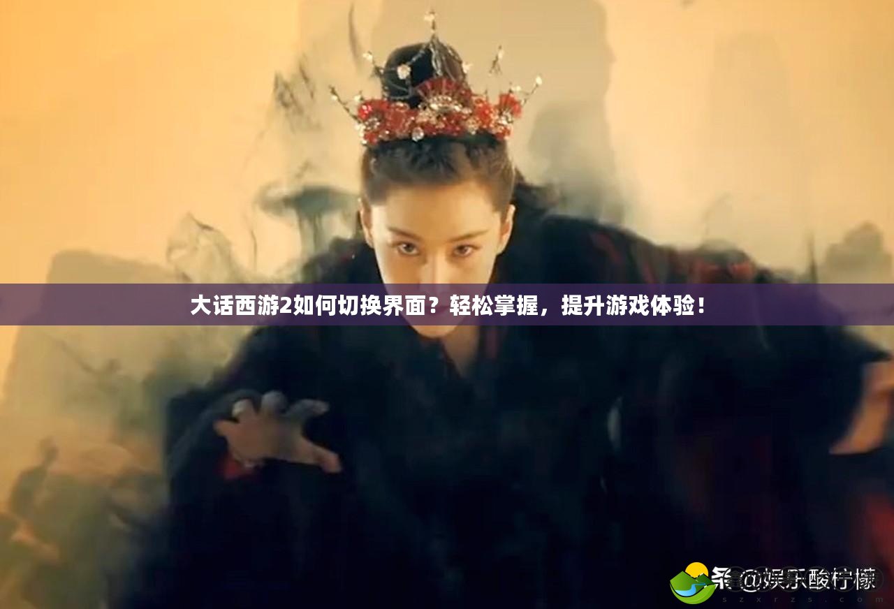 大話(huà)西游2如何切換界面？輕松掌握，提升游戲體驗(yàn)！