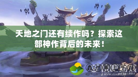 天地之門還有續(xù)作嗎？探索這部神作背后的未來！