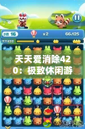 天天愛消除420：極致休閑游戲體驗(yàn)，快樂無限消除之旅！