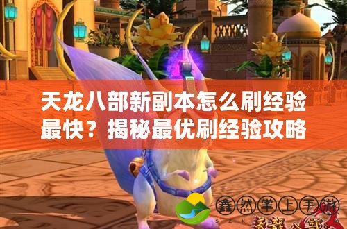 天龍八部新副本怎么刷經(jīng)驗(yàn)最快？揭秘最優(yōu)刷經(jīng)驗(yàn)攻略！