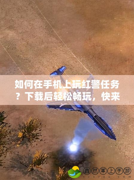 如何在手機(jī)上玩紅警任務(wù)？下載后輕松暢玩，快來體驗(yàn)吧！