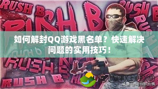 如何解封QQ游戲黑名單？快速解決問題的實用技巧！
