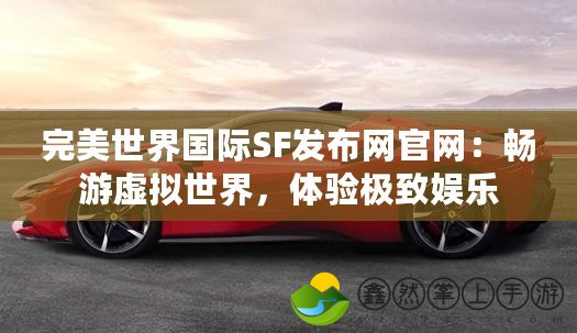完美世界國(guó)際SF發(fā)布網(wǎng)官網(wǎng)：暢游虛擬世界，體驗(yàn)極致娛樂(lè)