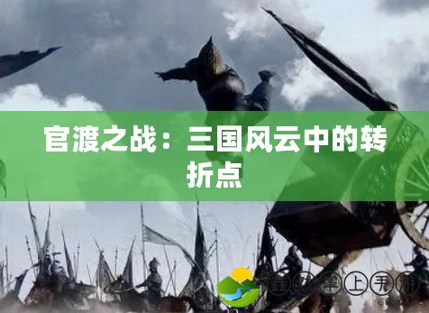 官渡之戰(zhàn)：三國風(fēng)云中的轉(zhuǎn)折點
