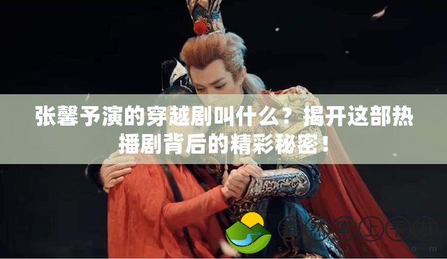 張馨予演的穿越劇叫什么？揭開這部熱播劇背后的精彩秘密！