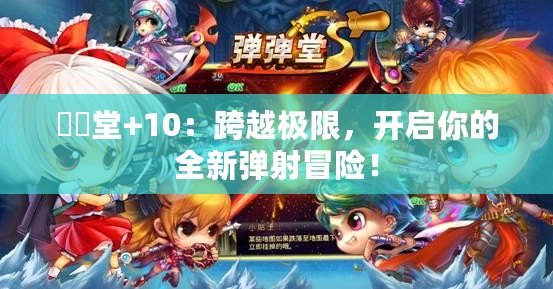 彈彈堂+10：跨越極限，開啟你的全新彈射冒險！