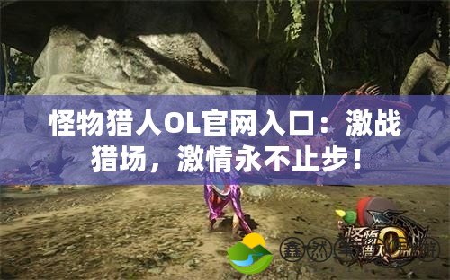 怪物獵人OL官網(wǎng)入口：激戰(zhàn)獵場，激情永不止步！