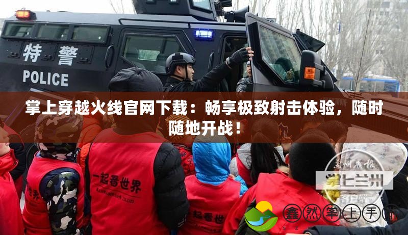 掌上穿越火線官網(wǎng)下載：暢享極致射擊體驗，隨時隨地開戰(zhàn)！