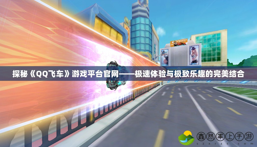 探秘《QQ飛車》游戲平臺官網——極速體驗與極致樂趣的完美結合
