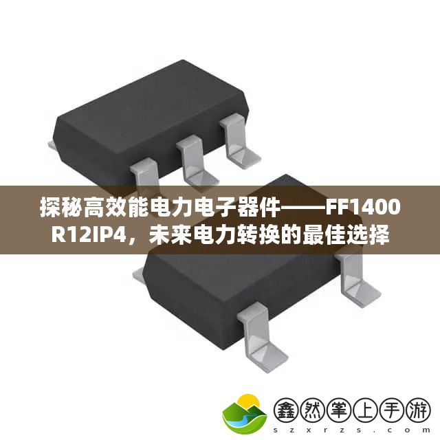 探秘高效能電力電子器件——FF1400R12IP4，未來電力轉(zhuǎn)換的最佳選擇