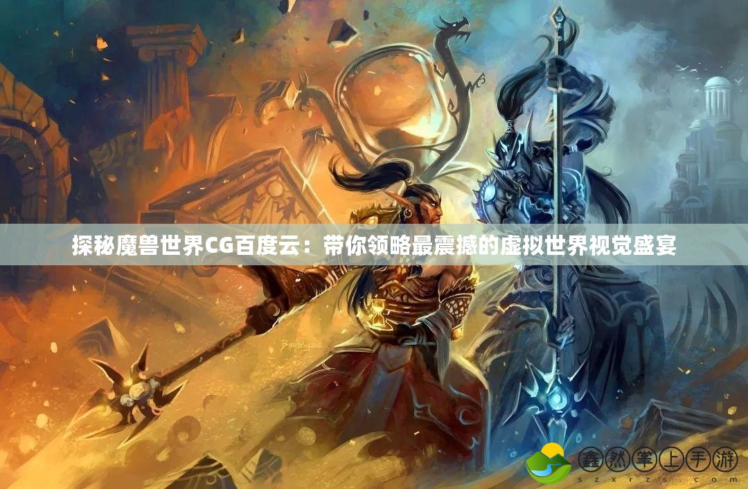 探秘魔獸世界CG百度云：帶你領(lǐng)略最震撼的虛擬世界視覺盛宴