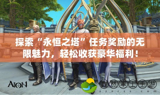 探索“永恒之塔”任務(wù)獎(jiǎng)勵(lì)的無(wú)限魅力，輕松收獲豪華福利！