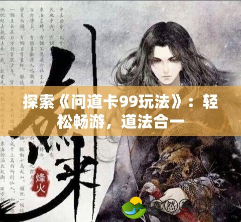 探索《問道卡99玩法》：輕松暢游，道法合一