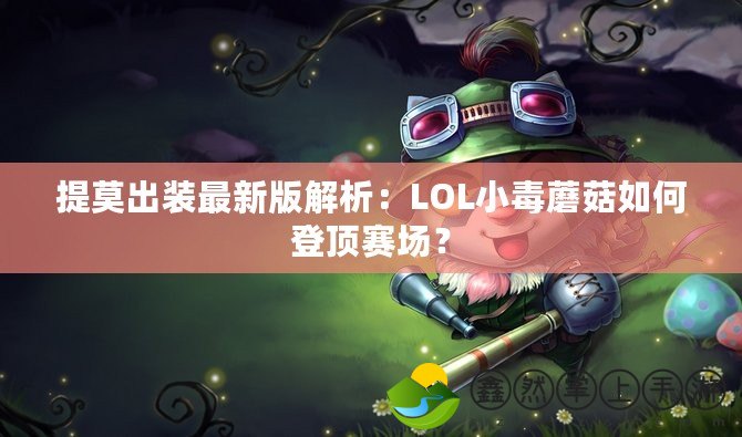 提莫出裝最新版解析：LOL小毒蘑菇如何登頂賽場？