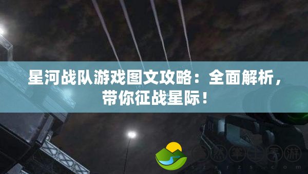 星河戰(zhàn)隊(duì)游戲圖文攻略：全面解析，帶你征戰(zhàn)星際！