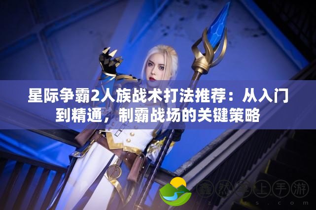 星際爭霸2人族戰(zhàn)術(shù)打法推薦：從入門到精通，制霸戰(zhàn)場的關(guān)鍵策略