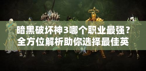 暗黑破壞神3哪個(gè)職業(yè)最強(qiáng)？全方位解析助你選擇最佳英雄