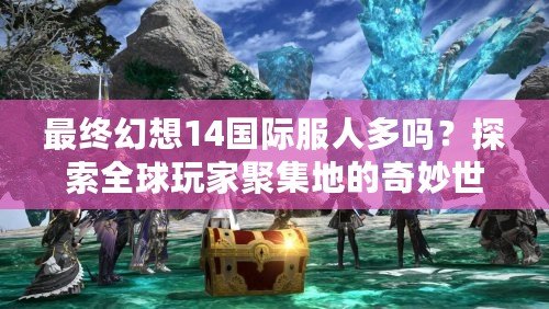 最終幻想14國際服人多嗎？探索全球玩家聚集地的奇妙世界
