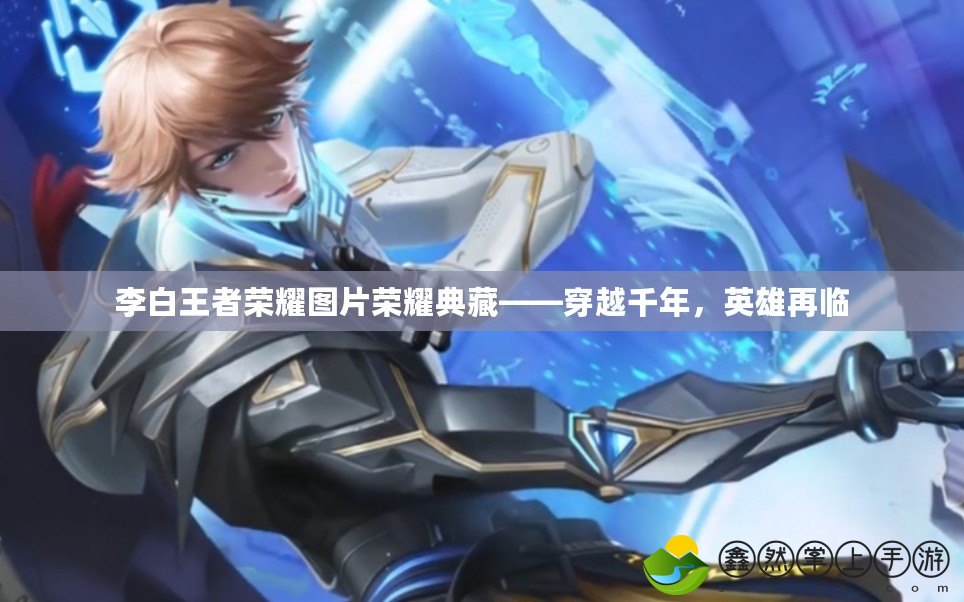 李白王者榮耀圖片榮耀典藏——穿越千年，英雄再臨