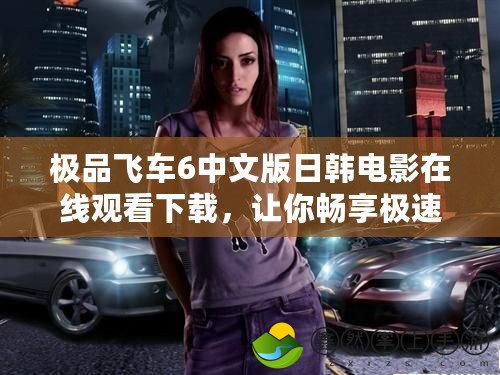 極品飛車6中文版日韓電影在線觀看下載，讓你暢享極速激情！