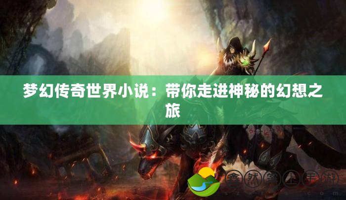 夢幻傳奇世界小說：帶你走進(jìn)神秘的幻想之旅