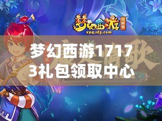 夢幻西游17173禮包領(lǐng)取中心：輕松領(lǐng)取豐厚福利，暢游西游世界