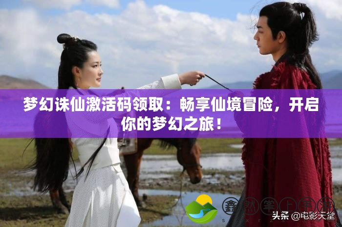 夢(mèng)幻誅仙激活碼領(lǐng)?。簳诚硐删趁半U(xiǎn)，開(kāi)啟你的夢(mèng)幻之旅！
