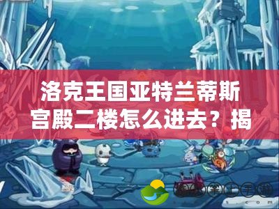 洛克王國(guó)亞特蘭蒂斯宮殿二樓怎么進(jìn)去？揭秘最全攻略！