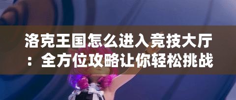 洛克王國怎么進(jìn)入競(jìng)技大廳：全方位攻略讓你輕松挑戰(zhàn)高手