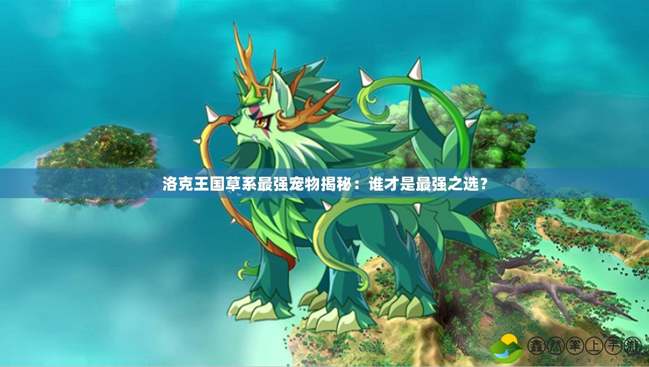 洛克王國(guó)草系最強(qiáng)寵物揭秘：誰才是最強(qiáng)之選？