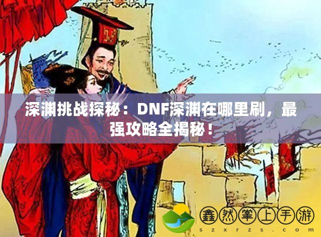 深淵挑戰(zhàn)探秘：DNF深淵在哪里刷，最強攻略全揭秘！