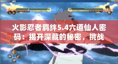 火影忍者羈絆5.4六道仙人密碼：揭開深藏的秘密，挑戰(zhàn)極限對(duì)決！