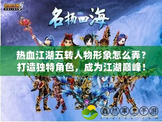 熱血江湖五轉(zhuǎn)人物形象怎么弄？打造獨(dú)特角色，成為江湖巔峰！