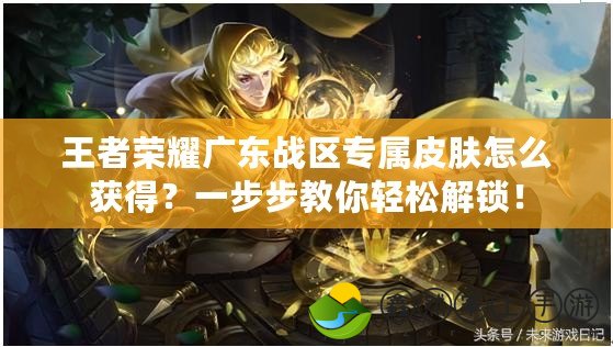王者榮耀廣東戰(zhàn)區(qū)專屬皮膚怎么獲得？一步步教你輕松解鎖！