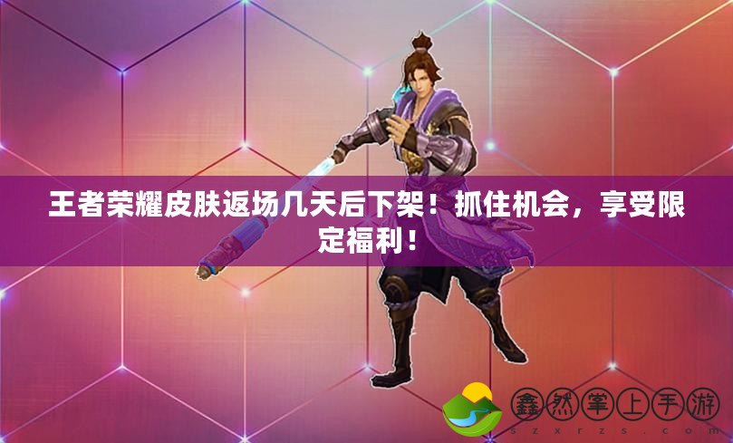 王者榮耀皮膚返場幾天后下架！抓住機(jī)會，享受限定福利！