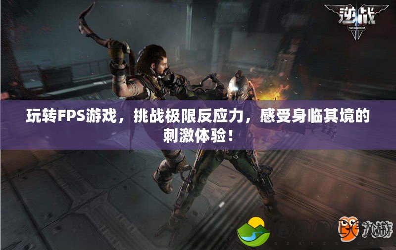 玩轉FPS游戲，挑戰(zhàn)極限反應力，感受身臨其境的刺激體驗！