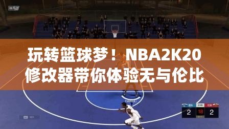 玩轉(zhuǎn)籃球夢(mèng)！NBA2K20修改器帶你體驗(yàn)無(wú)與倫比的游戲樂(lè)趣