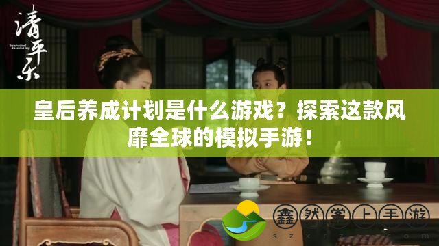 皇后養(yǎng)成計劃是什么游戲？探索這款風靡全球的模擬手游！