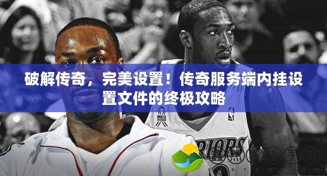 破解傳奇，完美設(shè)置！傳奇服務(wù)端內(nèi)掛設(shè)置文件的終極攻略