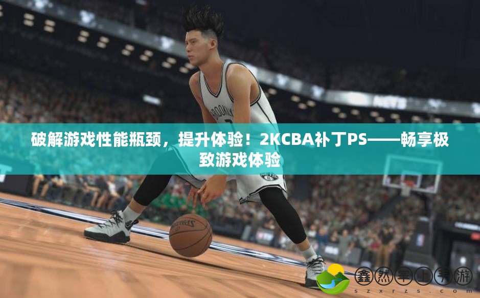 破解游戲性能瓶頸，提升體驗！2KCBA補丁PS——暢享極致游戲體驗