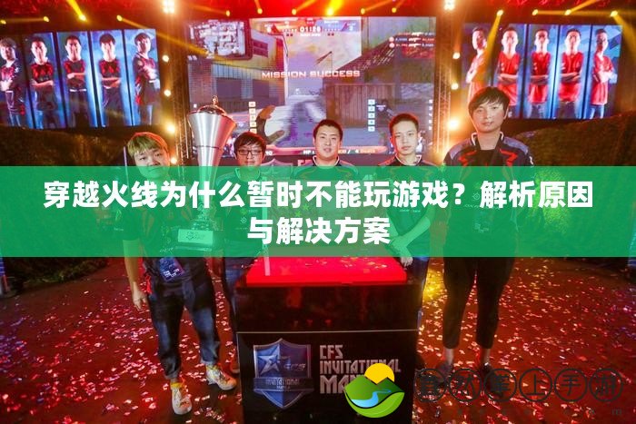 穿越火線為什么暫時不能玩游戲？解析原因與解決方案