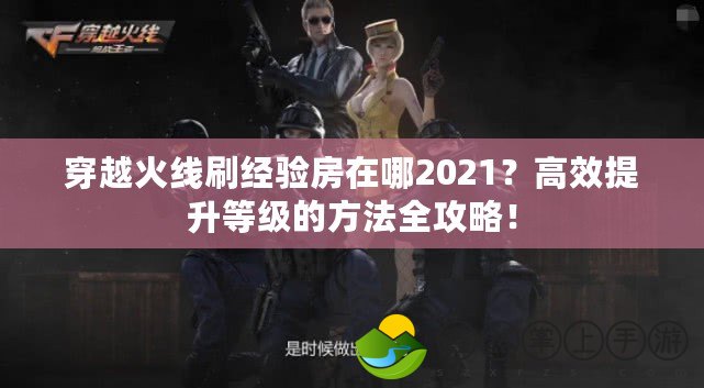 穿越火線刷經(jīng)驗(yàn)房在哪2021？高效提升等級(jí)的方法全攻略！
