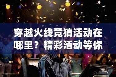 穿越火線競猜活動在哪里？精彩活動等你來挑戰(zhàn)！