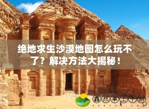 絕地求生沙漠地圖怎么玩不了？解決方法大揭秘！