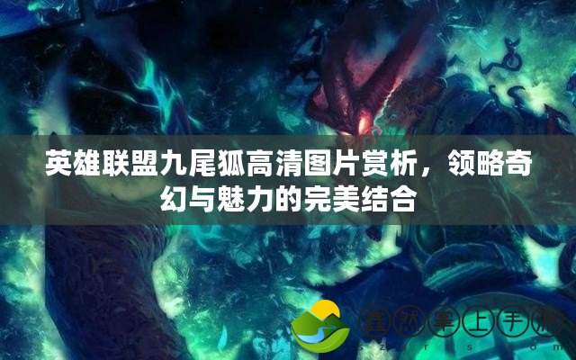 英雄聯(lián)盟九尾狐高清圖片賞析，領(lǐng)略奇幻與魅力的完美結(jié)合