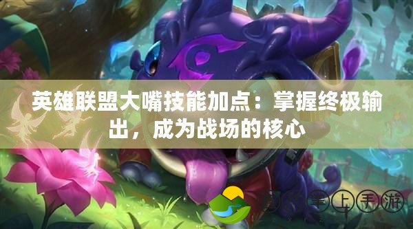 英雄聯(lián)盟大嘴技能加點：掌握終極輸出，成為戰(zhàn)場的核心