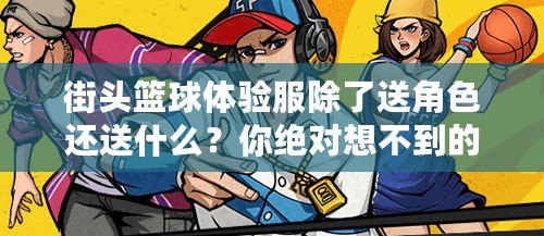 街頭籃球體驗服除了送角色還送什么？你絕對想不到的驚喜！