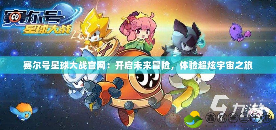 賽爾號星球大戰(zhàn)官網(wǎng)：開啟未來冒險，體驗超炫宇宙之旅