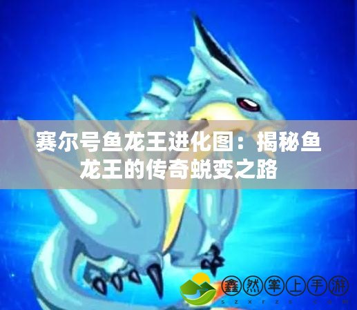 賽爾號魚龍王進(jìn)化圖：揭秘魚龍王的傳奇蛻變之路